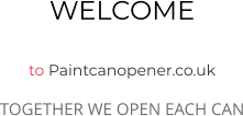 WELCOME  to Paintcanopener.co.uk TOGETHER WE OPEN EACH CAN